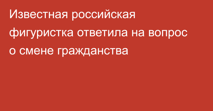 Известная российская фигуристка ответила на вопрос о смене гражданства