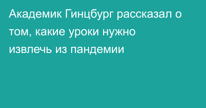 Академик Гинцбург рассказал о том, какие уроки нужно извлечь из пандемии