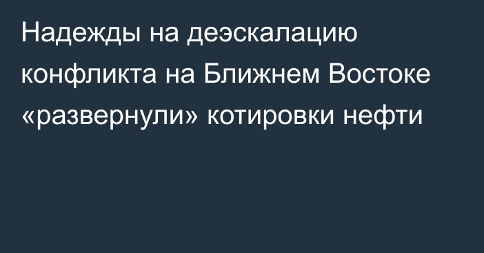 Надежды на деэскалацию конфликта на Ближнем Востоке «развернули» котировки нефти