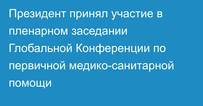 Президент принял участие в пленарном заседании Глобальной Конференции по первичной медико-санитарной помощи