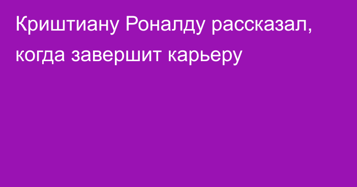 Криштиану Роналду рассказал, когда завершит карьеру