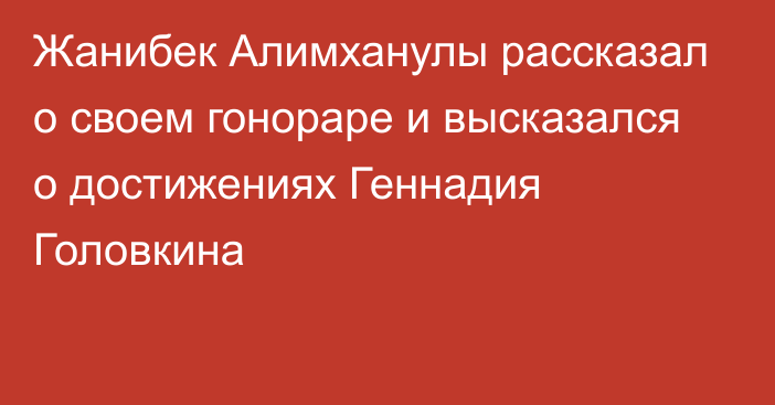 Жанибек Алимханулы  рассказал о своем гонораре и высказался о достижениях Геннадия Головкина