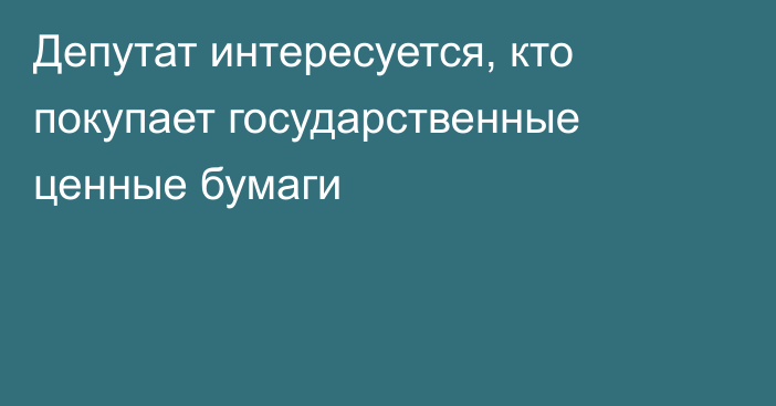 Депутат интересуется, кто покупает государственные ценные бумаги