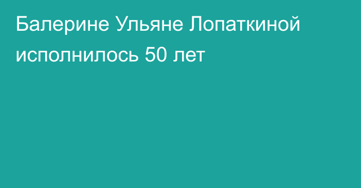 Балерине Ульяне Лопаткиной исполнилось 50 лет