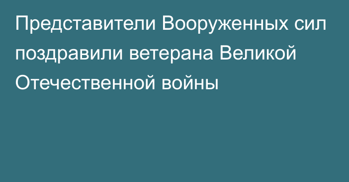 Представители Вооруженных сил поздравили ветерана Великой Отечественной войны