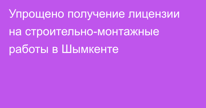 Упрощено получение лицензии на строительно-монтажные работы в Шымкенте