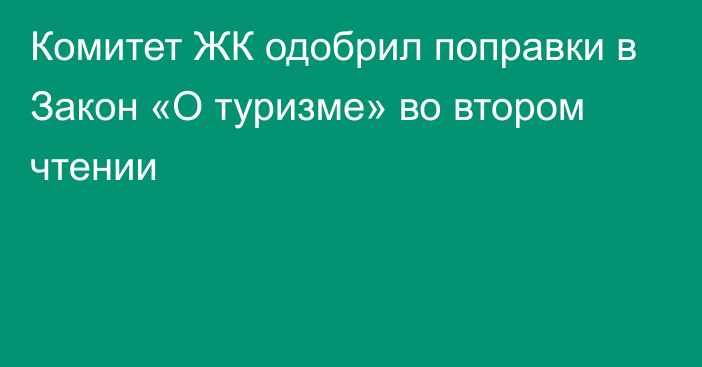 Комитет ЖК одобрил поправки в Закон «О туризме» во втором чтении