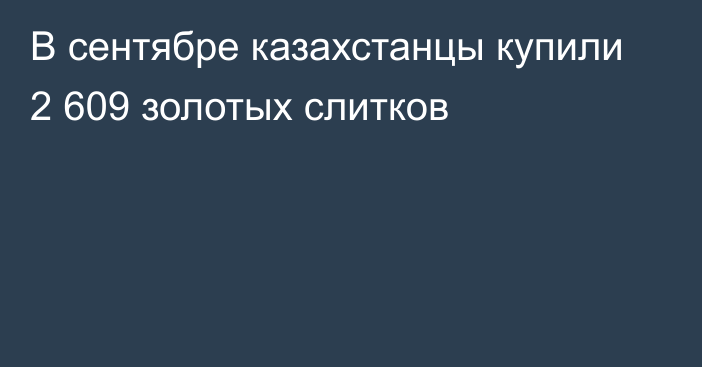 В сентябре казахстанцы купили 2 609 золотых слитков