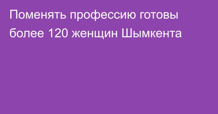 Поменять профессию готовы более 120 женщин Шымкента