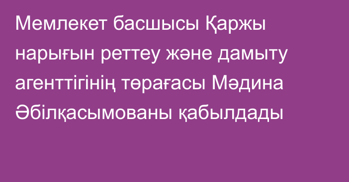 Мемлекет басшысы Қаржы нарығын реттеу және дамыту агенттігінің төрағасы Мәдина Әбілқасымованы қабылдады