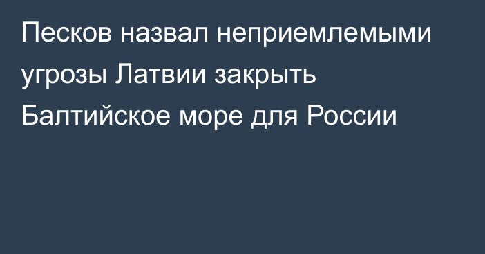 Песков назвал неприемлемыми угрозы Латвии закрыть Балтийское море для России