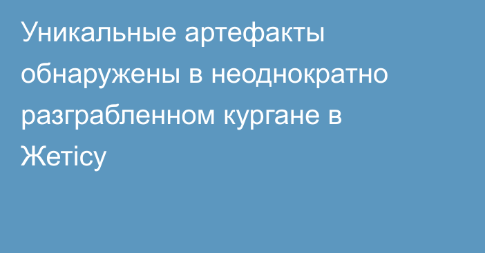 Уникальные артефакты обнаружены в неоднократно разграбленном кургане в Жетісу