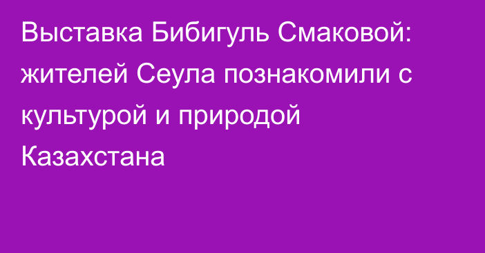 Выставка Бибигуль Смаковой: жителей Сеула познакомили с культурой и природой Казахстана