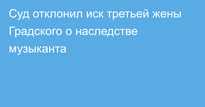 Суд отклонил иск третьей жены Градского о наследстве музыканта