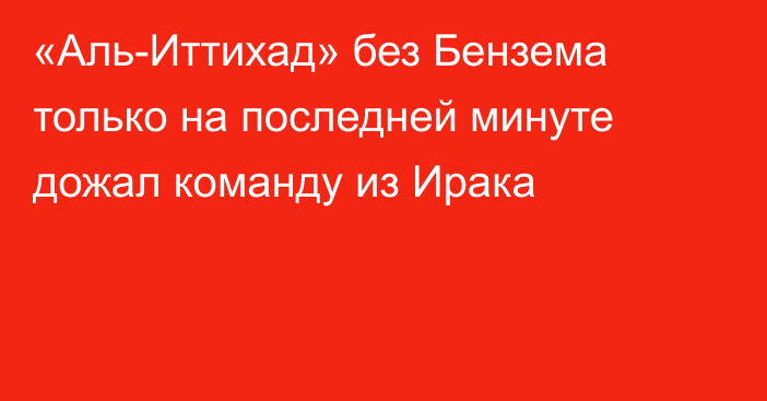 «Аль-Иттихад» без Бензема только на последней минуте дожал команду из Ирака