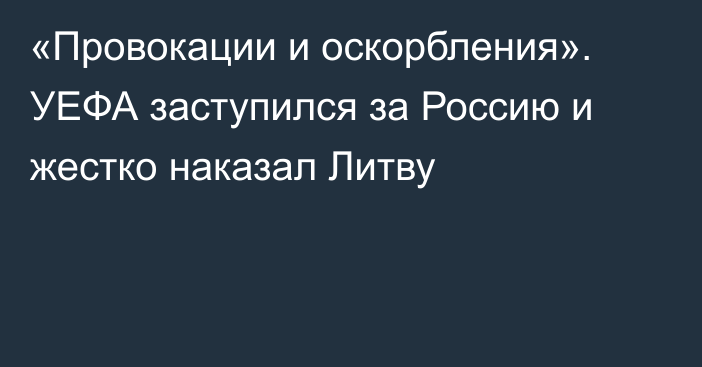 «Провокации и оскорбления». УЕФА заступился за Россию и жестко наказал Литву