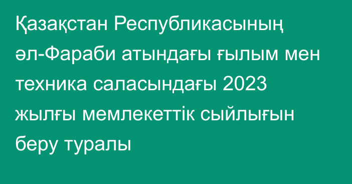 Қазақстан Республикасының әл-Фараби атындағы ғылым мен техника саласындағы 2023 жылғы мемлекеттік сыйлығын беру туралы