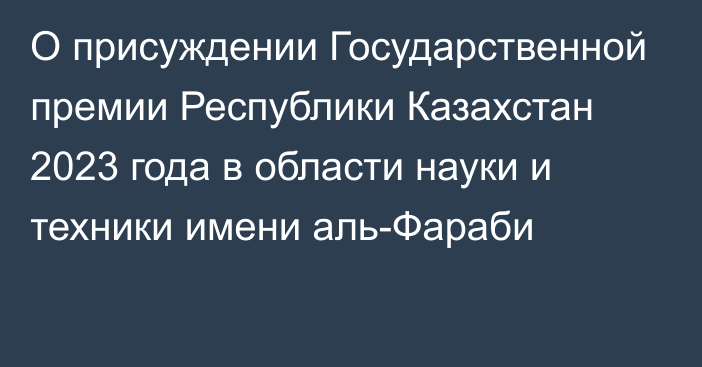 О присуждении Государственной премии Республики Казахстан 2023 года в области науки и техники имени аль-Фараби