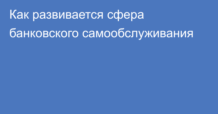 Как развивается сфера банковского самообслуживания