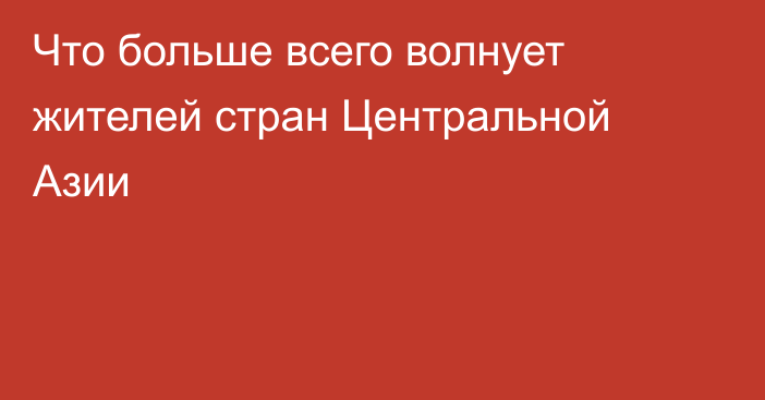 Что больше всего волнует жителей стран Центральной Азии