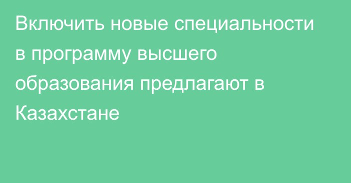 Включить новые специальности в программу высшего образования предлагают в Казахстане