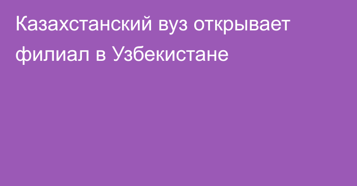 Казахстанский вуз открывает филиал в Узбекистане