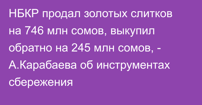 НБКР продал золотых слитков на 746 млн сомов, выкупил обратно на 245 млн сомов, - А.Карабаева об инструментах сбережения