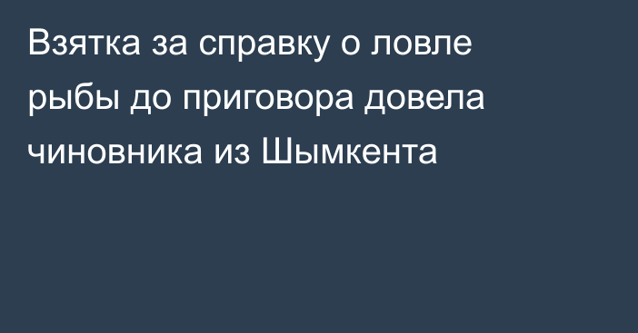 Взятка за справку о ловле рыбы до приговора довела чиновника из Шымкента