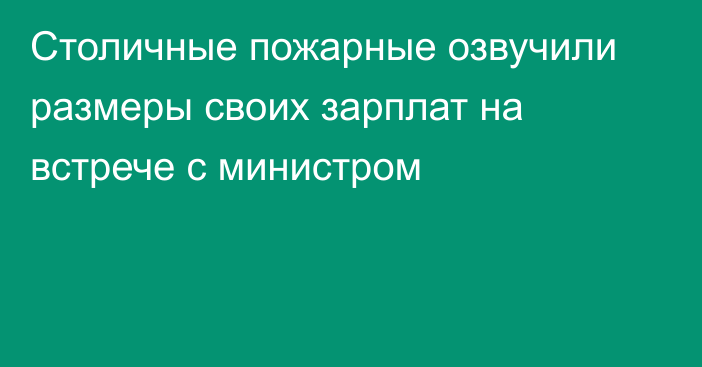 Столичные пожарные озвучили размеры своих зарплат на встрече с министром