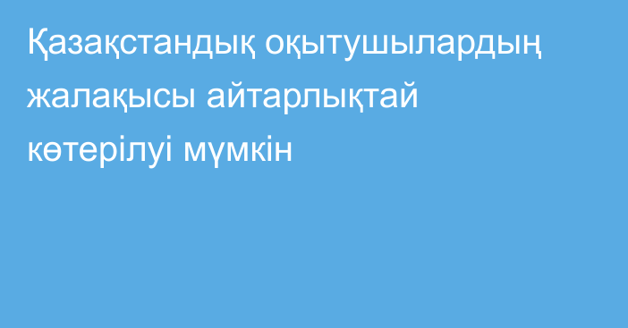 Қазақстандық оқытушылардың жалақысы айтарлықтай көтерілуі мүмкін