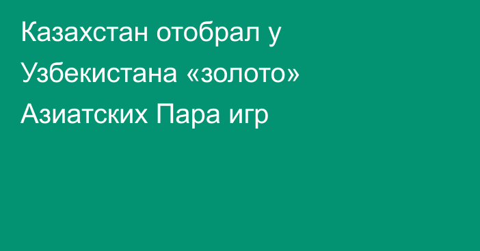 Казахстан отобрал у Узбекистана «золото» Азиатских Пара игр