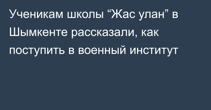 Ученикам  школы “Жас улан” в Шымкенте рассказали, как поступить в военный институт