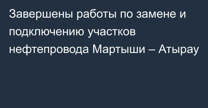 Завершены работы по замене и подключению участков нефтепровода Мартыши – Атырау