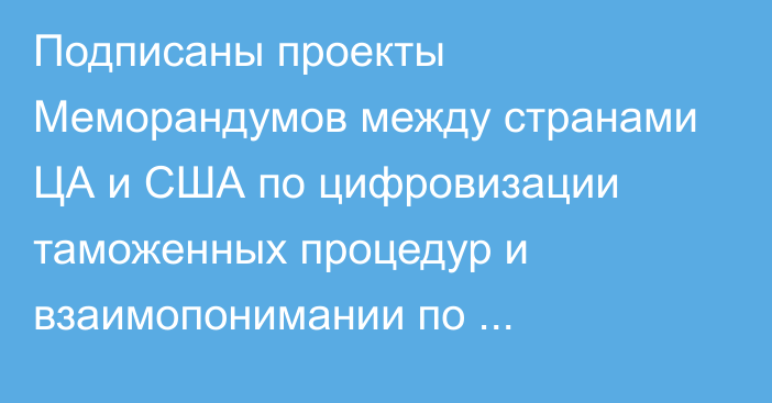 Подписаны проекты Меморандумов между странами ЦА и США по цифровизации таможенных процедур и взаимопонимании по декарбонизации