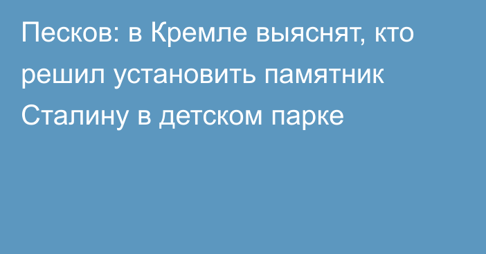 Песков: в Кремле выяснят, кто решил установить памятник Сталину в детском парке