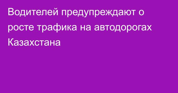 Водителей предупреждают о росте трафика на автодорогах Казахстана