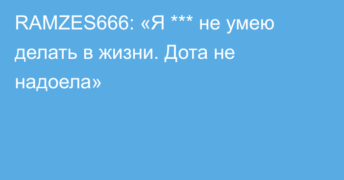 RAMZES666: «Я *** не умею делать в жизни. Дота не надоела»