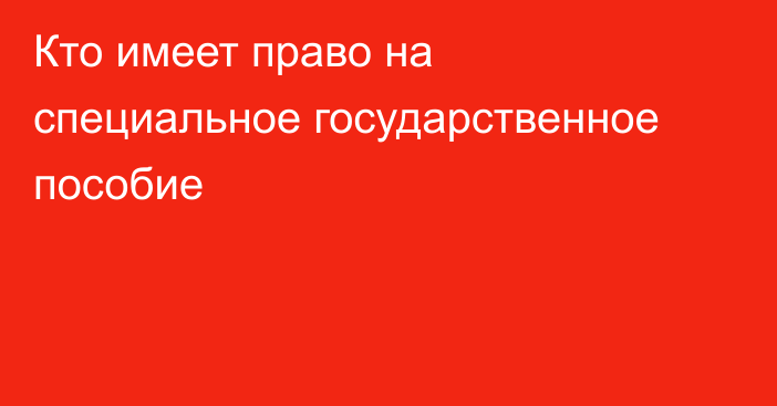 Кто имеет право на специальное государственное пособие