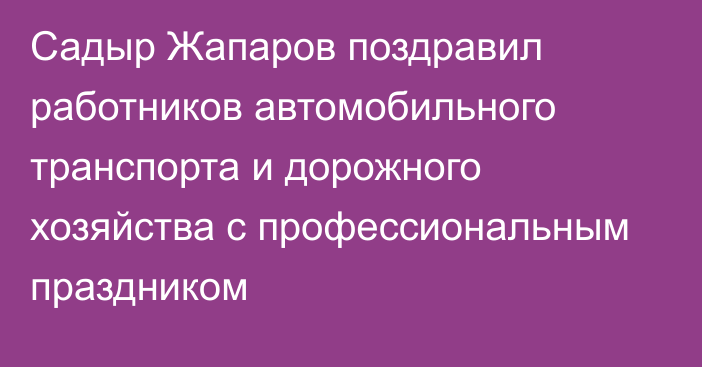 Садыр Жапаров поздравил работников автомобильного транспорта и дорожного хозяйства с профессиональным праздником