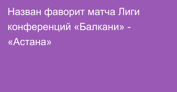 Назван фаворит матча Лиги конференций «Балкани» - «Астана»