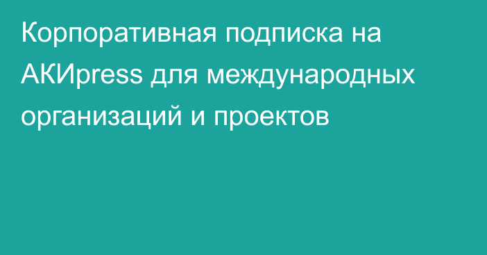 Корпоративная подписка на АКИpress для международных организаций и проектов