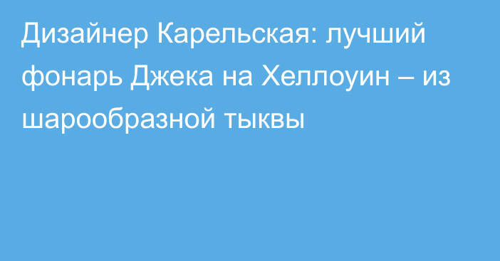 Дизайнер Карельская: лучший фонарь Джека на Хеллоуин – из шарообразной тыквы