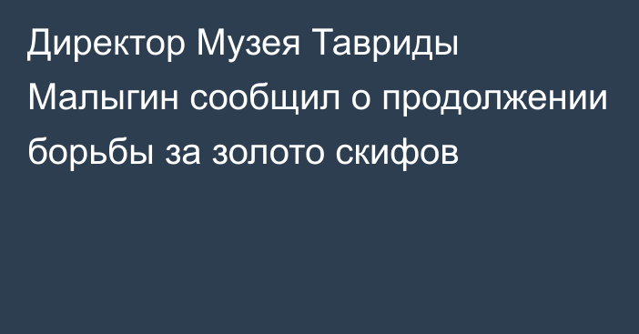 Директор Музея Тавриды Малыгин сообщил о продолжении борьбы за золото скифов