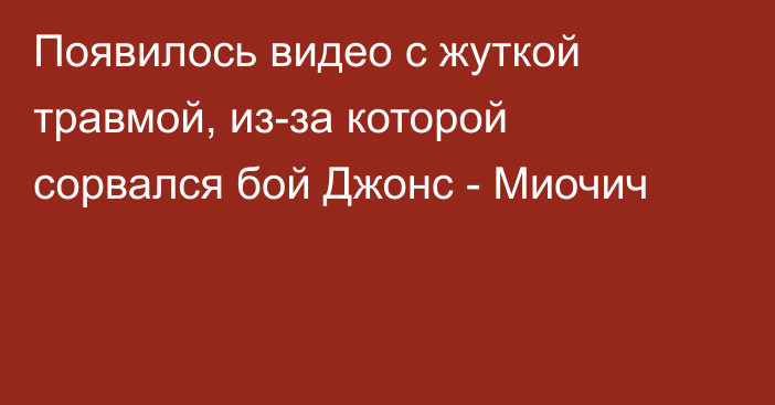 Появилось видео с жуткой травмой, из-за которой сорвался бой Джонс - Миочич