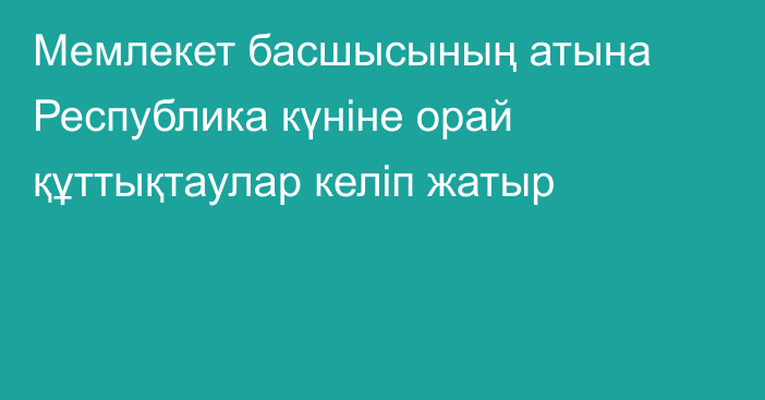 Мемлекет басшысының атына Республика күніне орай құттықтаулар келіп жатыр