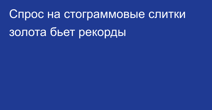 Спрос на стограммовые слитки золота бьет рекорды