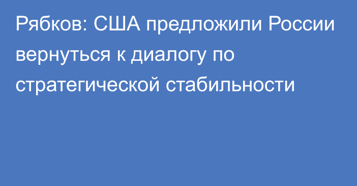 Рябков: США предложили России вернуться к диалогу по стратегической стабильности