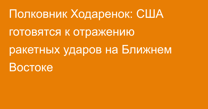 Полковник Ходаренок: США готовятся к отражению ракетных ударов на Ближнем Востоке