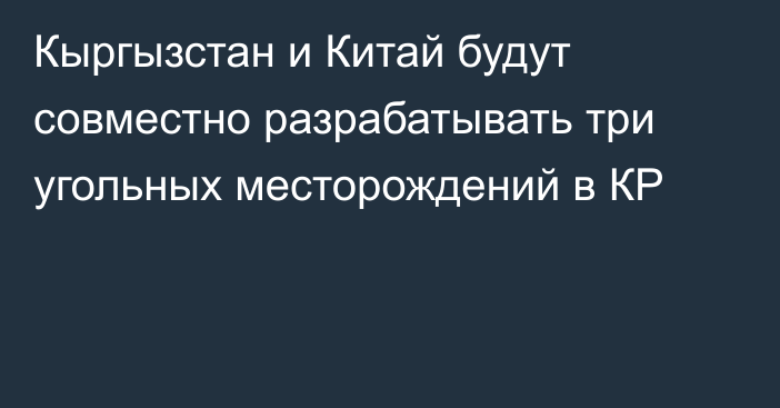 Кыргызстан и Китай будут совместно разрабатывать три угольных месторождений в КР