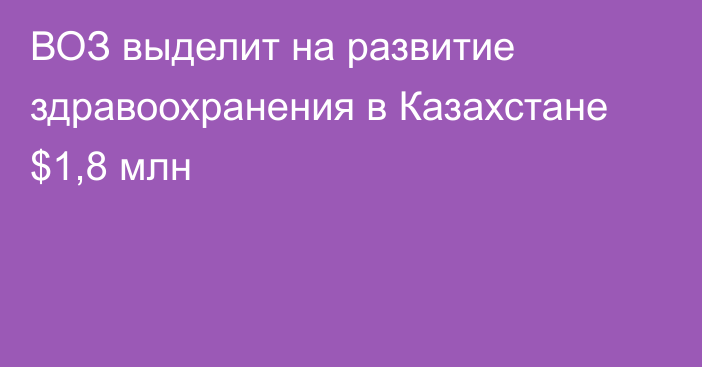 ВОЗ выделит на развитие здравоохранения в Казахстане $1,8 млн